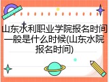 山东水利职业学院报名时间一般是什么时候(山东水院报名时间)