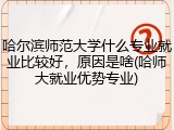 哈尔滨师范大学什么专业就业比较好，原因是啥(哈师大就业优势专业)