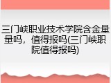 三门峡职业技术学院含金量量吗，值得报吗(三门峡职院值得报吗)