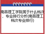南昌理工学院属于什么档次，专业排行分析(南昌理工档次专业排行)