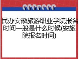 民办安徽旅游职业学院报名时间一般是什么时候(安旅院报名时间)