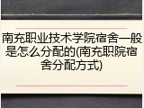 南充职业技术学院宿舍一般是怎么分配的(南充职院宿舍分配方式)