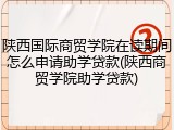 陕西国际商贸学院在读期间怎么申请助学贷款(陕西商贸学院助学贷款)
