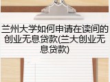 兰州大学如何申请在读间的创业无息贷款(兰大创业无息贷款)