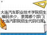 大连汽车职业技术学院招生编码多少，隶属哪个部门(大连汽职院招生代码归属)