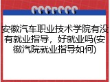 安徽汽车职业技术学院有没有就业指导，好就业吗(安徽汽院就业指导如何)