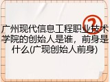 广州现代信息工程职业技术学院的创始人是谁，前身是什么(广现创始人前身)