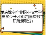 重庆数字产业职业技术学院要多少分才能进(重庆数字职院录取分)