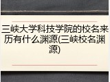三峡大学科技学院的校名来历有什么渊源(三峡校名渊源)