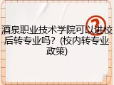 酒泉职业技术学院可以进校后转专业吗？(校内转专业政策)