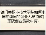 铁门关职业技术学院如何申请在读间的创业无息贷款(职院创业贷款申请)