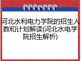 河北水利电力学院的招生人数和计划解读(河北水电学院招生解析)