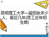 昆明理工大学一届招收多少人，最近几年(昆工近年招生数)