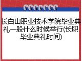 长白山职业技术学院毕业典礼一般什么时候举行(长职毕业典礼时间)