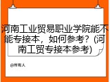 河南工业贸易职业学院能不能专接本，如何参考？(河南工贸专接本参考)