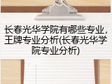 长春光华学院有哪些专业，王牌专业分析(长春光华学院专业分析)