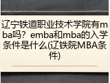辽宁铁道职业技术学院有mba吗？emba和mba的入学条件是什么(辽铁院MBA条件)
