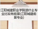 江阳城建职业学院读什么专业比较有前景(江阳城建前景专业)