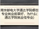 南京邮电大学通达学院哪些专业就业前景好，为什么(通达学院就业佳专业)
