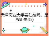 天津商业大学要住校吗，是否能走读()