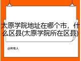 太原学院地址在哪个市，什么区县(太原学院所在区县)