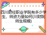四川财经职业学院有多少学生，师资力量如何(川财院师生规模)