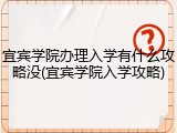 宜宾学院办理入学有什么攻略没(宜宾学院入学攻略)
