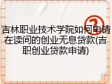 吉林职业技术学院如何申请在读间的创业无息贷款(吉职创业贷款申请)
