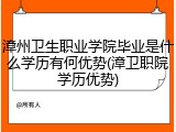 漳州卫生职业学院毕业是什么学历有何优势(漳卫职院学历优势)