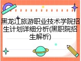 黑龙江旅游职业技术学院招生计划详细分析(黑职院招生解析)