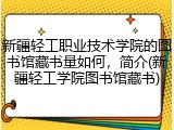 新疆轻工职业技术学院的图书馆藏书量如何，简介(新疆轻工学院图书馆藏书)