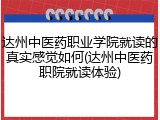 达州中医药职业学院就读的真实感觉如何(达州中医药职院就读体验)