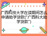 广西科技大学在读期间怎么申请助学贷款("广西科大助学贷款")