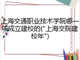 上海交通职业技术学院哪一年成立建校的("上海交院建校年")