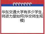 华东交通大学有多少学生，师资力量如何(华交师生规模)