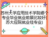 苏州大学应用技术学院哪个专业毕业就业前景比较好(苏大应院就业佳专业)