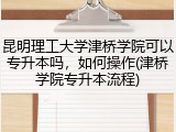 昆明理工大学津桥学院可以专升本吗，如何操作(津桥学院专升本流程)