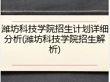 潍坊科技学院招生计划详细分析(潍坊科技学院招生解析)