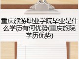 重庆旅游职业学院毕业是什么学历有何优势(重庆旅院学历优势)