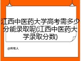 江西中医药大学高考需多少分能录取呢(江西中医药大学录取分数)