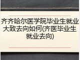 齐齐哈尔医学院毕业生就业大致去向如何(齐医毕业生就业去向)