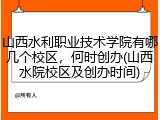 山西水利职业技术学院有哪几个校区，何时创办(山西水院校区及创办时间)