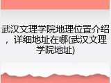 武汉文理学院地理位置介绍，详细地址在哪(武汉文理学院地址)