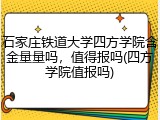 石家庄铁道大学四方学院含金量量吗，值得报吗(四方学院值报吗)