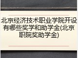 北京经济技术职业学院开设有哪些奖学和助学金(北京职院奖助学金)