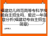 福建幼儿师范高等专科学校能自主招生吗，最近一年简章分析(福建幼专自主招生简章)