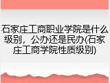 石家庄工商职业学院是什么级别，公办还是民办(石家庄工商学院性质级别)