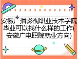 安徽广播影视职业技术学院毕业可以找什么样的工作(安徽广电职院就业方向)
