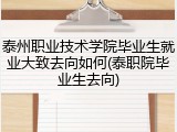 泰州职业技术学院毕业生就业大致去向如何(泰职院毕业生去向)