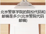 北京警察学院的院校代码和邮编是多少(北京警院代码邮编)